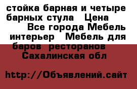 стойка барная и четыре барных стула › Цена ­ 20 000 - Все города Мебель, интерьер » Мебель для баров, ресторанов   . Сахалинская обл.
